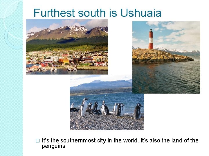 Furthest south is Ushuaia � It’s the southernmost city in the world. It’s also