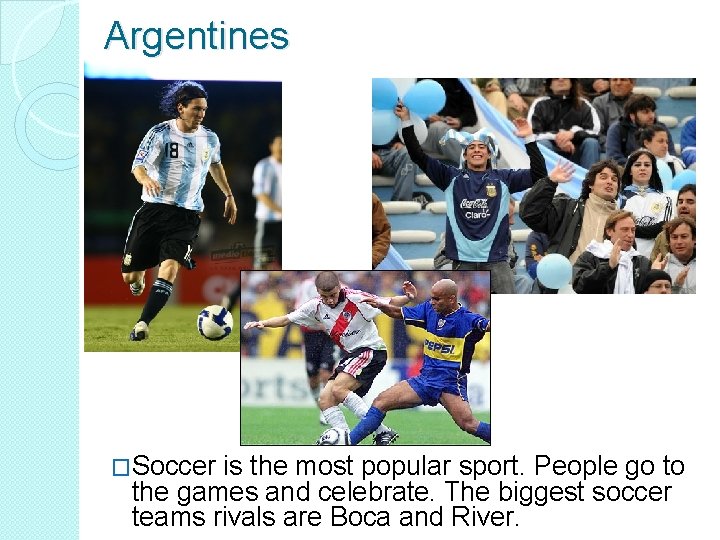 Argentines �Soccer is the most popular sport. People go to the games and celebrate.