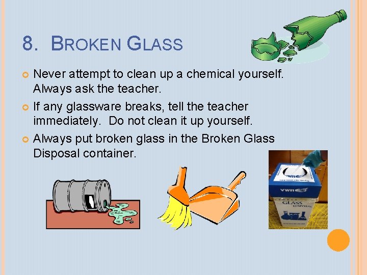 8. BROKEN GLASS Never attempt to clean up a chemical yourself. Always ask the