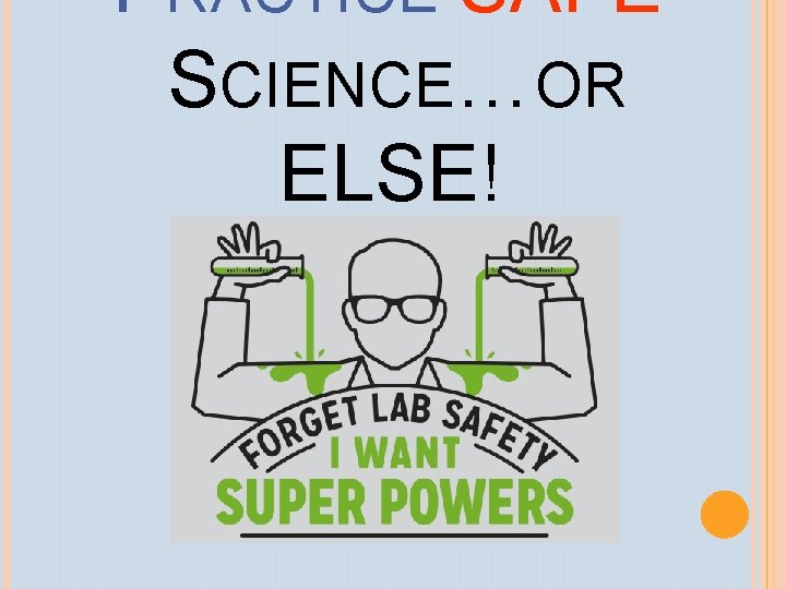 PRACTICE SAFE SCIENCE…OR ELSE! 