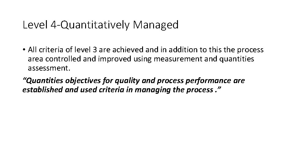Level 4 -Quantitatively Managed • All criteria of level 3 are achieved and in