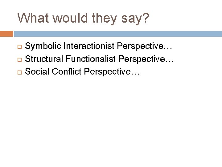 What would they say? Symbolic Interactionist Perspective… Structural Functionalist Perspective… Social Conflict Perspective… 
