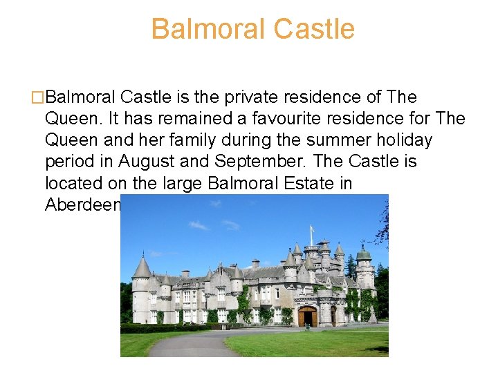 Balmoral Castle �Balmoral Castle is the private residence of The Queen. It has remained