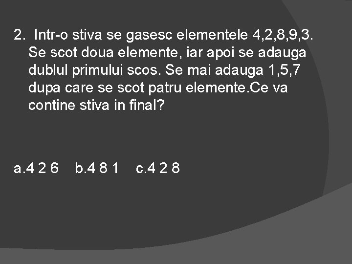 2. Intr-o stiva se gasesc elementele 4, 2, 8, 9, 3. Se scot doua