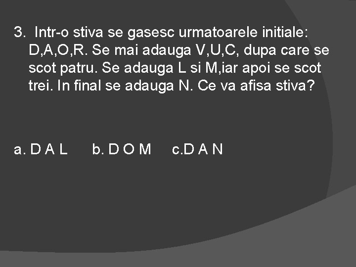 3. Intr-o stiva se gasesc urmatoarele initiale: D, A, O, R. Se mai adauga