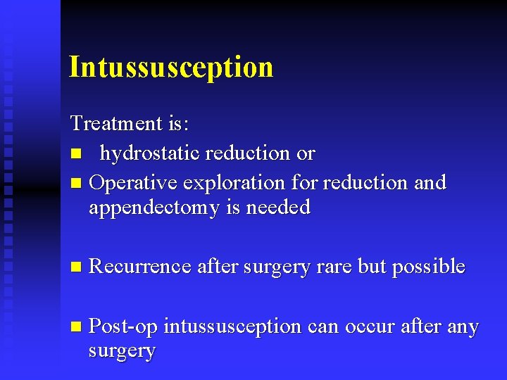 Intussusception Treatment is: n hydrostatic reduction or n Operative exploration for reduction and appendectomy
