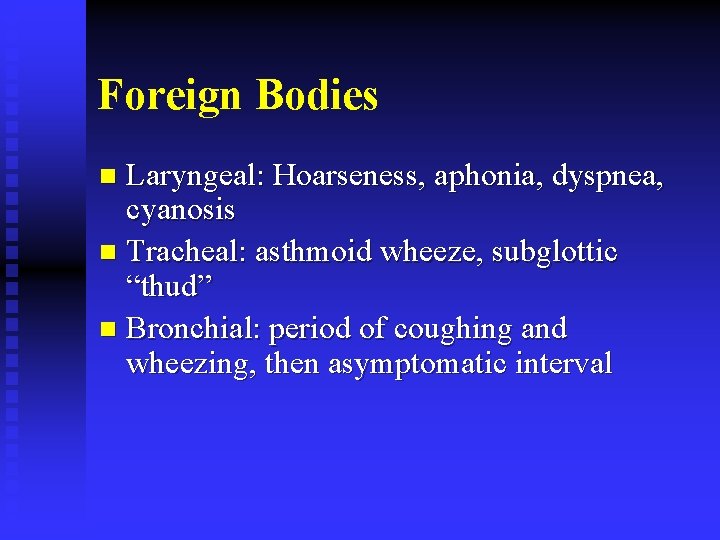 Foreign Bodies Laryngeal: Hoarseness, aphonia, dyspnea, cyanosis n Tracheal: asthmoid wheeze, subglottic “thud” n