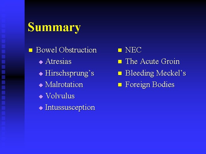 Summary n Bowel Obstruction u Atresias u Hirschsprung’s u Malrotation u Volvulus u Intussusception