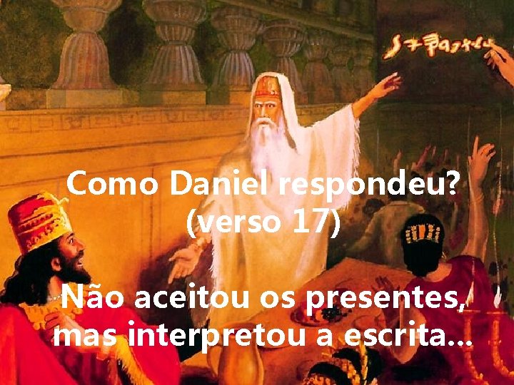 Como Daniel respondeu? (verso 17) Não aceitou os presentes, mas interpretou a escrita. .