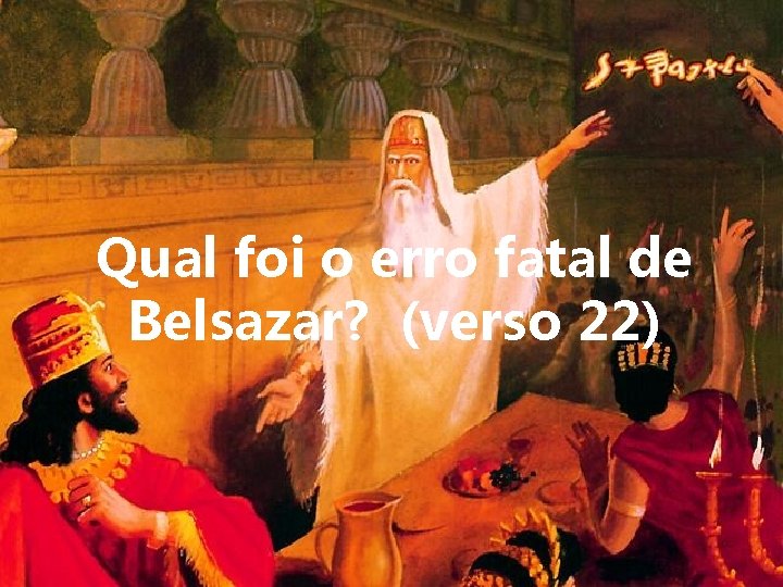 Qual foi o erro fatal de Belsazar? (verso 22) 