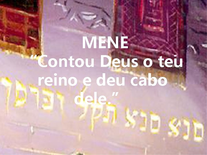 MENE “Contou Deus o teu reino e deu cabo dele. ” 