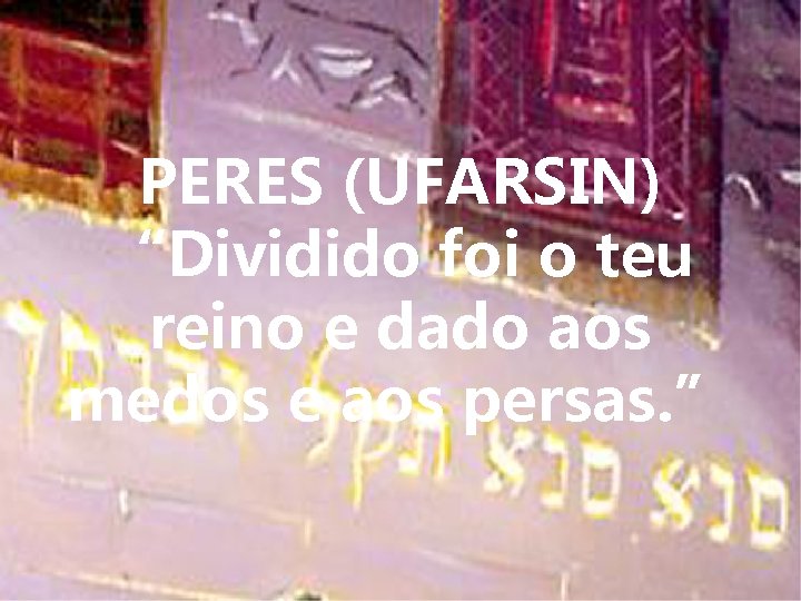 PERES (UFARSIN) “Dividido foi o teu reino e dado aos medos e aos persas.