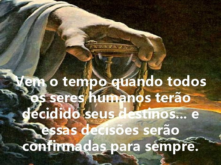 Vem o tempo quando todos os seres humanos terão decidido seus destinos. . .