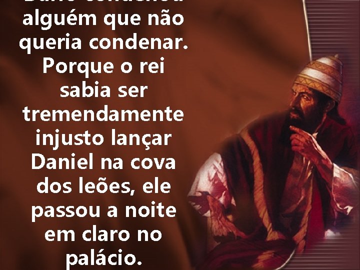 Dario condenou alguém que não queria condenar. Porque o rei sabia ser tremendamente injusto