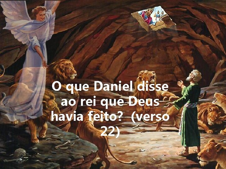 O que Daniel disse ao rei que Deus havia feito? (verso 22) 