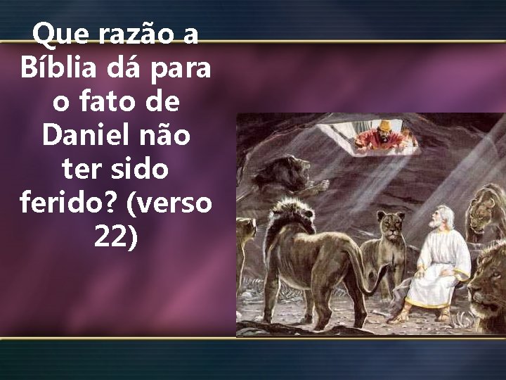 Que razão a Bíblia dá para o fato de Daniel não ter sido ferido?