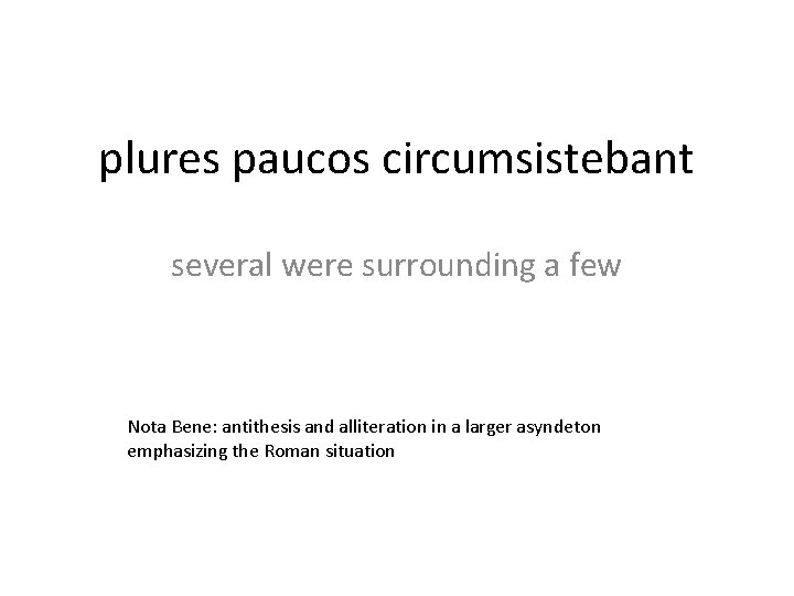 plures paucos circumsistebant several were surrounding a few Nota Bene: antithesis and alliteration in