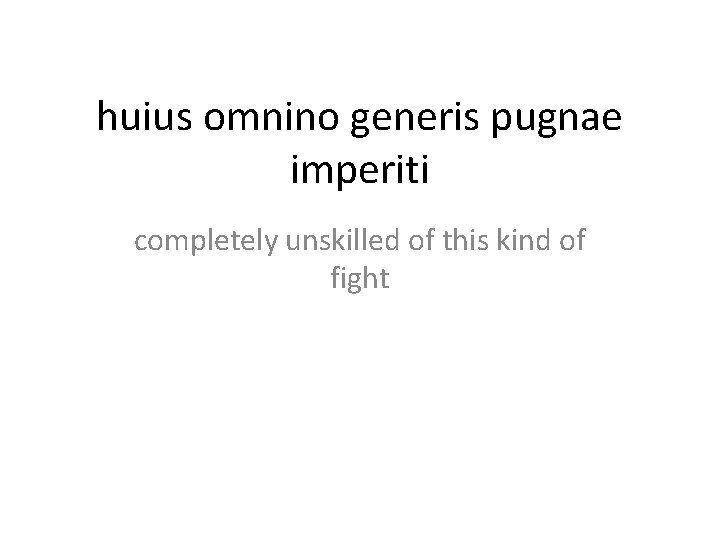 huius omnino generis pugnae imperiti completely unskilled of this kind of fight 