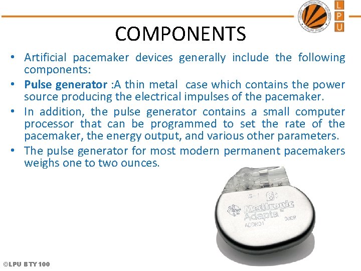 COMPONENTS • Artificial pacemaker devices generally include the following components: • Pulse generator :