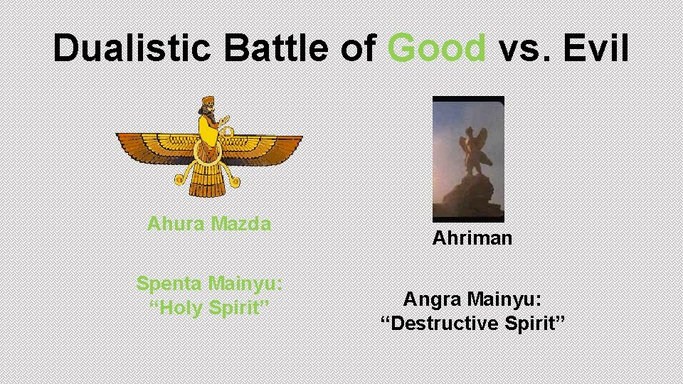 Dualistic Battle of Good vs. Evil Ahura Mazda Spenta Mainyu: “Holy Spirit” Ahriman Angra