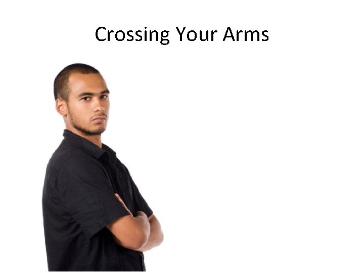 Crossing Your Arms • That can make you look defensive or uncomfortable. Instead, gesture
