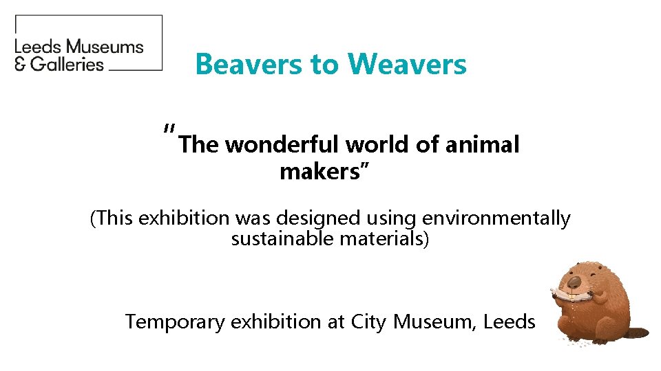 Beavers to Weavers “The wonderful world of animal makers” (This exhibition was designed using