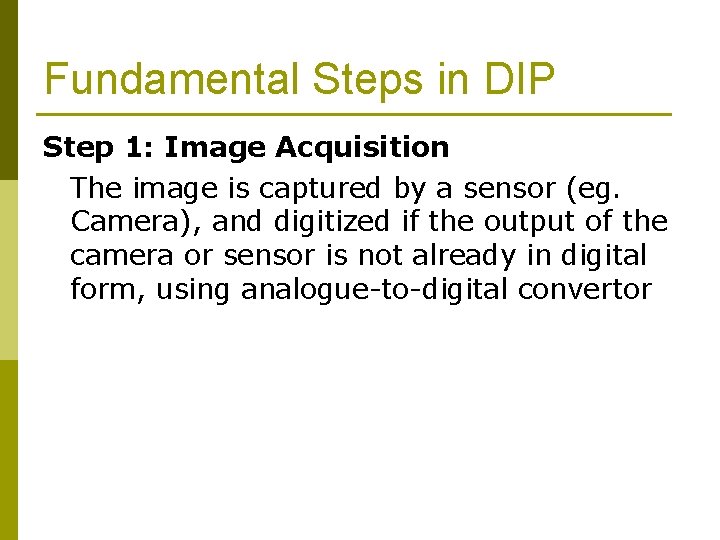 Fundamental Steps in DIP Step 1: Image Acquisition The image is captured by a Fundamental Steps in DIP Step 1: Image Acquisition The image is captured by a