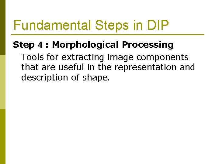 Fundamental Steps in DIP Step 4 : Morphological Processing Tools for extracting image components Fundamental Steps in DIP Step 4 : Morphological Processing Tools for extracting image components