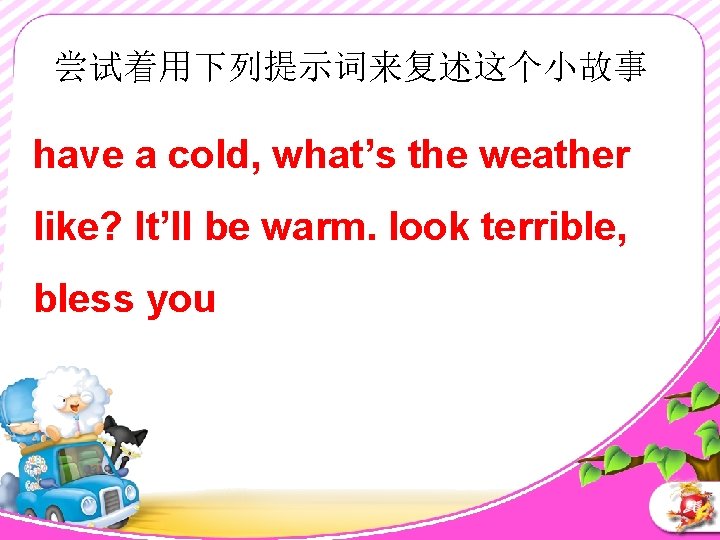 尝试着用下列提示词来复述这个小故事 have a cold, what’s the weather like? It’ll be warm. look terrible, bless