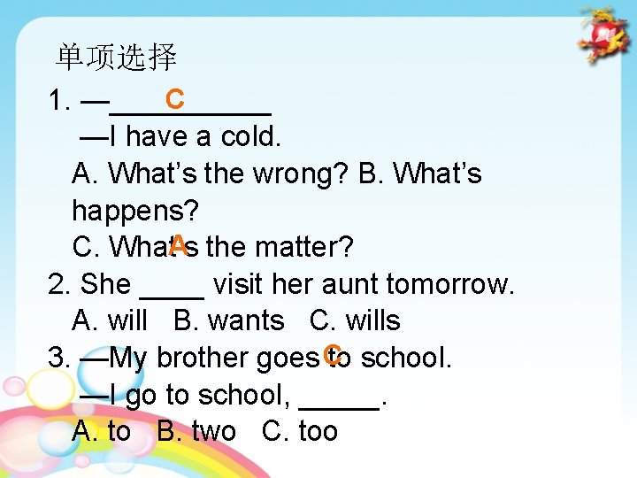 单项选择 C 1. —_____ —I have a cold. A. What’s the wrong? B. What’s