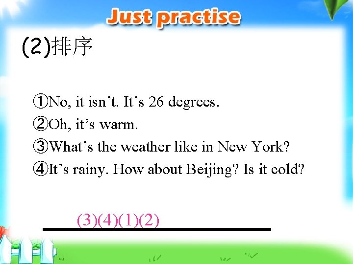 (2)排序 ①No, it isn’t. It’s 26 degrees. ②Oh, it’s warm. ③What’s the weather like