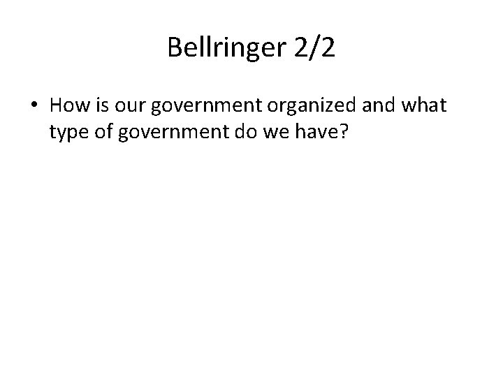 Bellringer 2/2 • How is our government organized and what type of government do Bellringer 2/2 • How is our government organized and what type of government do