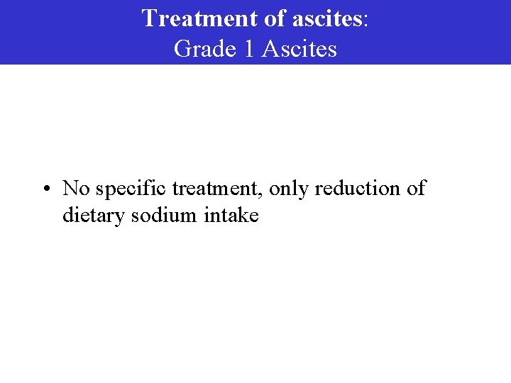 Treatment of ascites: Grade 1 Ascites • No specific treatment, only reduction of dietary