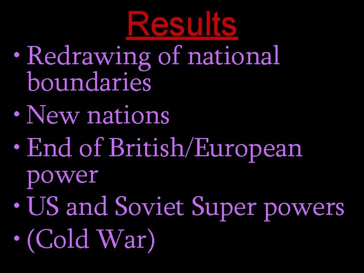 Results • Redrawing of national boundaries • New nations • End of British/European power