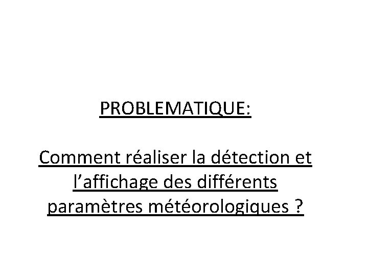 PROBLEMATIQUE: Comment réaliser la détection et l’affichage des différents paramètres météorologiques ? 