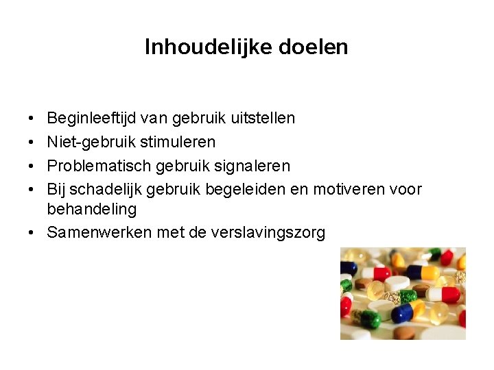 Inhoudelijke doelen • • Beginleeftijd van gebruik uitstellen Niet-gebruik stimuleren Problematisch gebruik signaleren Bij