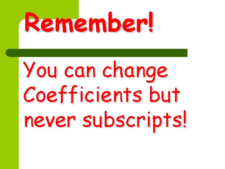 Remember! You can change Coefficients but never subscripts! 