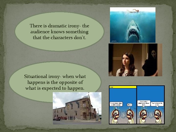 There is dramatic irony- the audience knows something that the characters don’t. Situational irony-