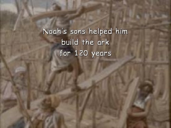 Noah’s sons helped him build the ark for 120 years 