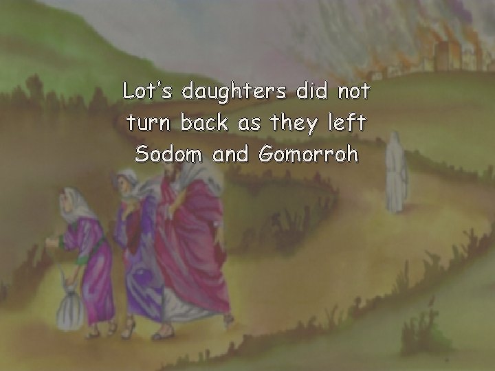 Lot’s daughters did not turn back as they left Sodom and Gomorroh 