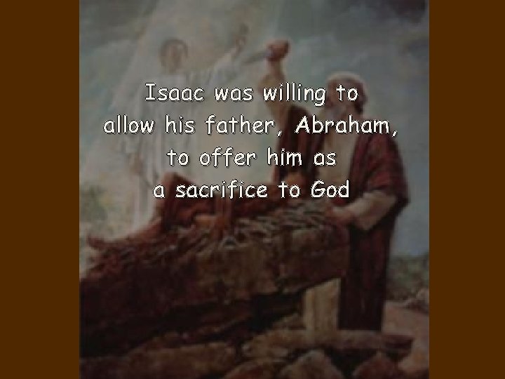 Isaac was willing to allow his father, Abraham, to offer him as a sacrifice