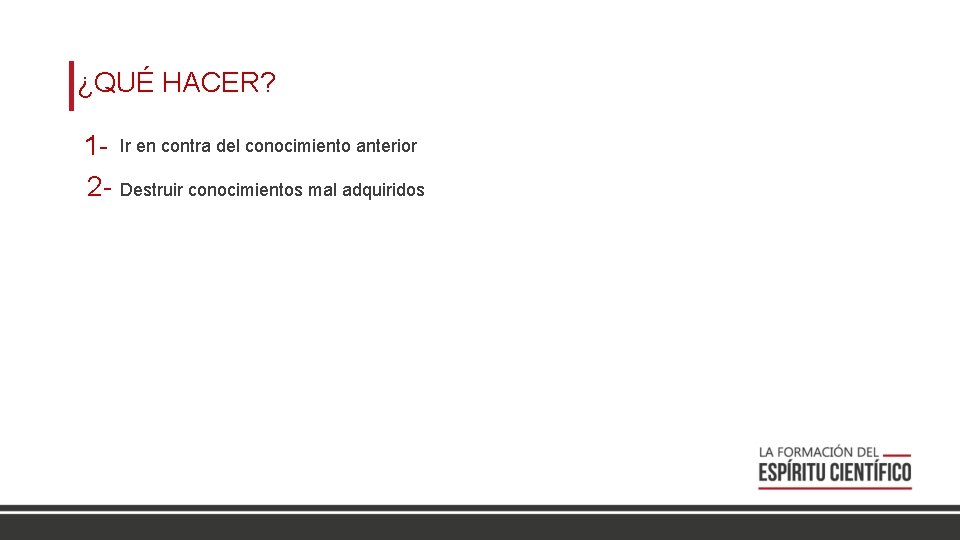 ¿QUÉ HACER? 1 - Ir en contra del conocimiento anterior 2 - Destruir conocimientos