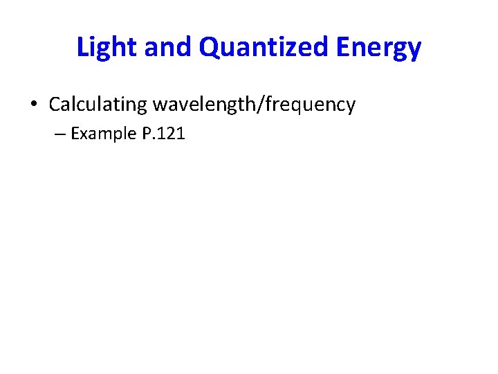 Light and Quantized Energy • Calculating wavelength/frequency – Example P. 121 