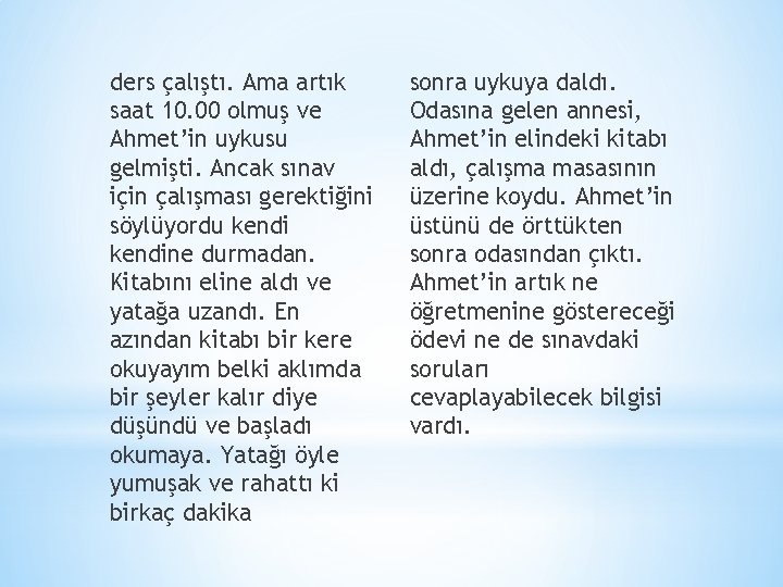 ders çalıştı. Ama artık saat 10. 00 olmuş ve Ahmet’in uykusu gelmişti. Ancak sınav ders çalıştı. Ama artık saat 10. 00 olmuş ve Ahmet’in uykusu gelmişti. Ancak sınav