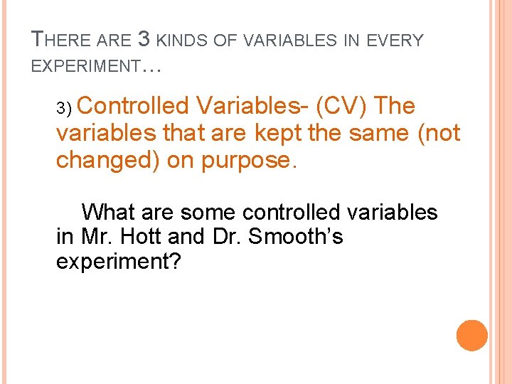 THERE ARE 3 KINDS OF VARIABLES IN EVERY EXPERIMENT… 3) Controlled Variables- (CV) The THERE ARE 3 KINDS OF VARIABLES IN EVERY EXPERIMENT… 3) Controlled Variables- (CV) The
