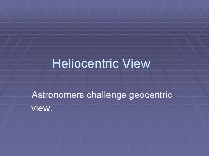 Heliocentric View Astronomers challenge geocentric view. 