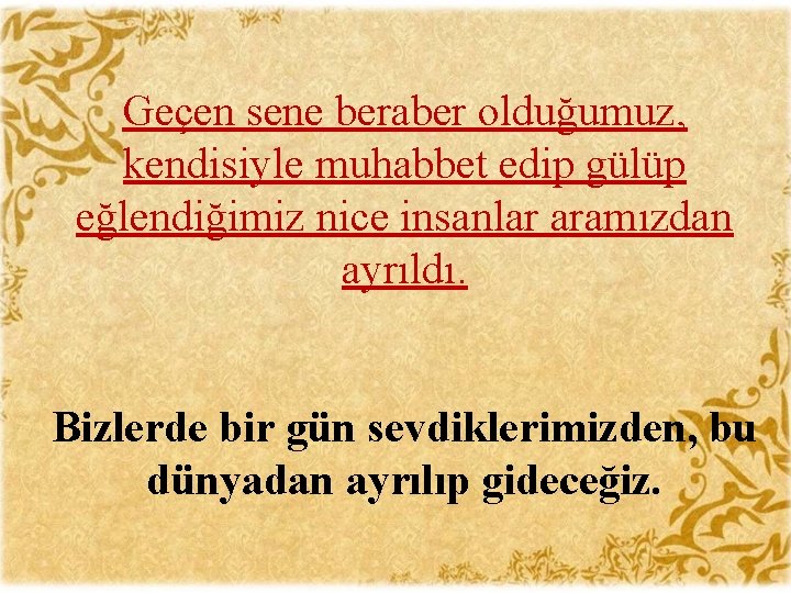 Geçen sene beraber olduğumuz, kendisiyle muhabbet edip gülüp eğlendiğimiz nice insanlar aramızdan ayrıldı. Bizlerde