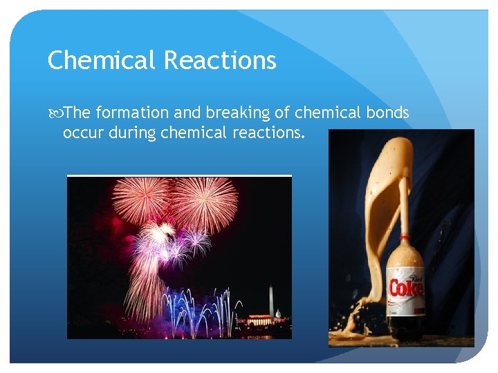 Chemical Reactions The formation and breaking of chemical bonds occur during chemical reactions. 