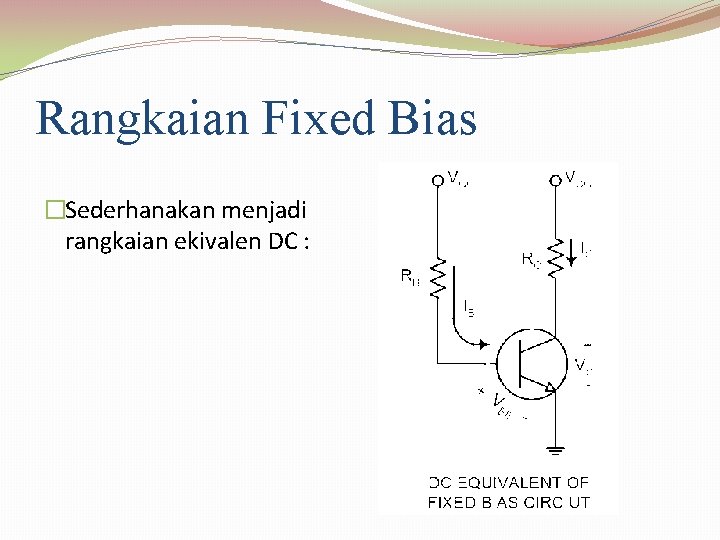 Rangkaian Fixed Bias �Sederhanakan menjadi rangkaian ekivalen DC : 