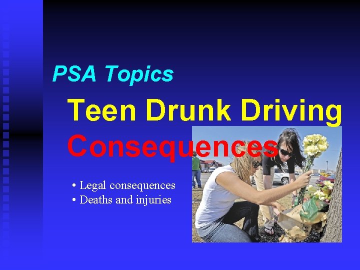 PSA Topics Teen Drunk Driving Consequences • Legal consequences • Deaths and injuries 